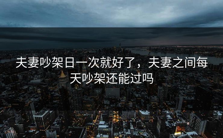 夫妻吵架日一次就好了，夫妻之间每天吵架还能过吗