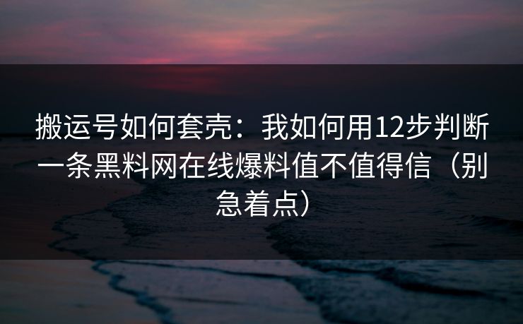 搬运号如何套壳:我如何用12步判断一条黑料网在线爆料值不值得信(别急着点) 搬运号如何套壳:我如何用12步判断一条黑料网在线爆料值不值得信(别急着点)