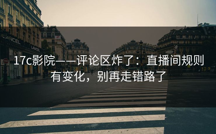 17c影院——评论区炸了：直播间规则有变化，别再走错路了
