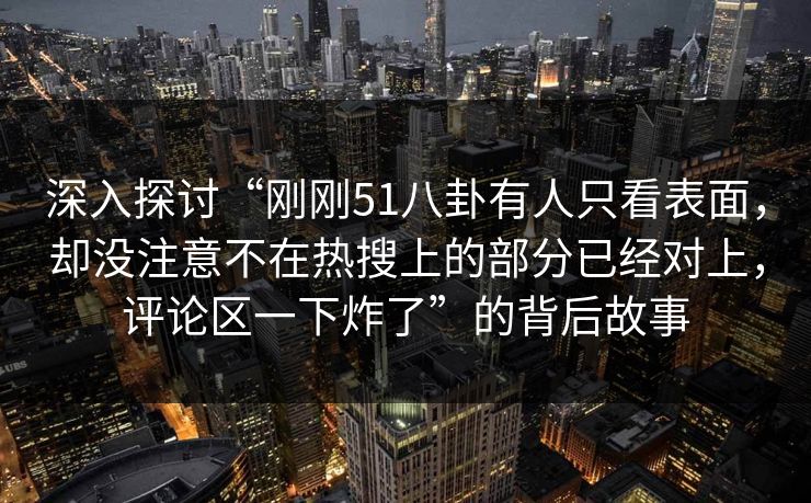 深入探讨“刚刚51八卦有人只看表面，却没注意不在热搜上的部分已经对上，评论区一下炸了”的背后故事