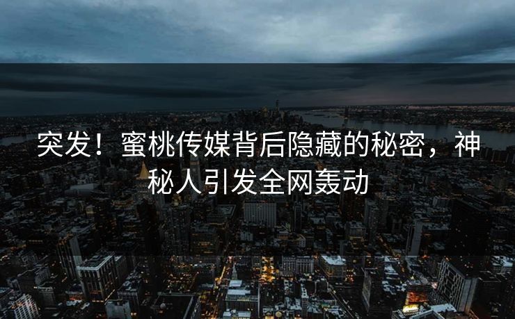 突发！蜜桃传媒背后隐藏的秘密，神秘人引发全网轰动