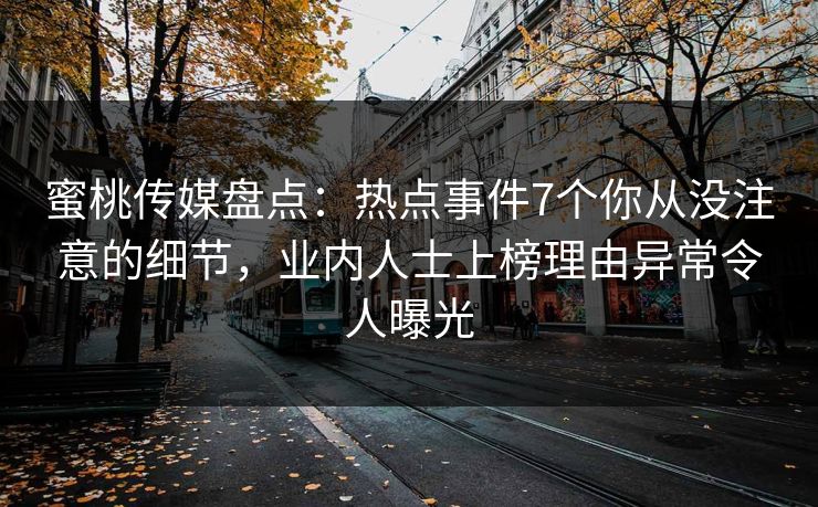 蜜桃传媒盘点:热点事件7个你从没注意的细节,业内人士上榜理由异常令人曝光 蜜桃传媒盘点:热点事件7个你从没注意的细节,业内人士上榜理由异常令人曝光
