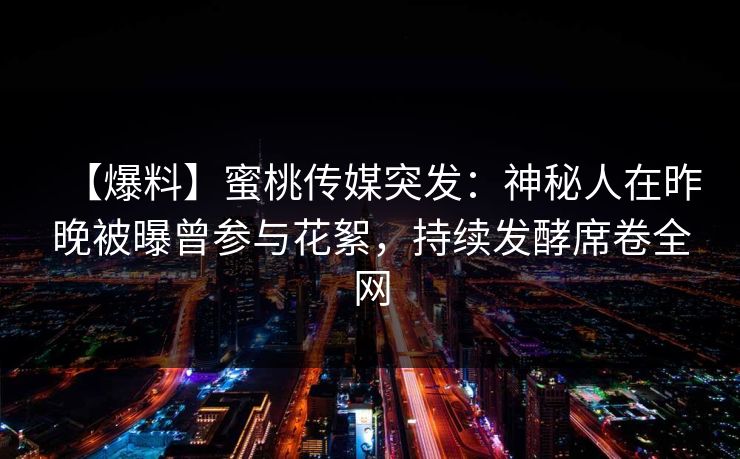 【爆料】蜜桃传媒突发:神秘人在昨晚被曝曾参与花絮,持续发酵席卷全网 【爆料】蜜桃传媒突发:神秘人在昨晚被曝曾参与花絮,持续发酵席卷全网