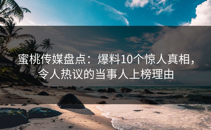 蜜桃传媒盘点：爆料10个惊人真相，令人热议的当事人上榜理由