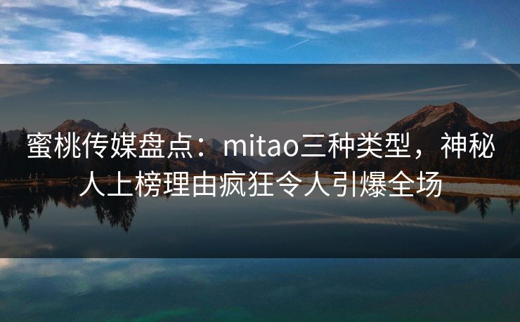 蜜桃传媒盘点：mitao三种类型，神秘人上榜理由疯狂令人引爆全场