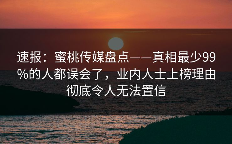 速报：蜜桃传媒盘点——真相最少99%的人都误会了，业内人士上榜理由彻底令人无法置信