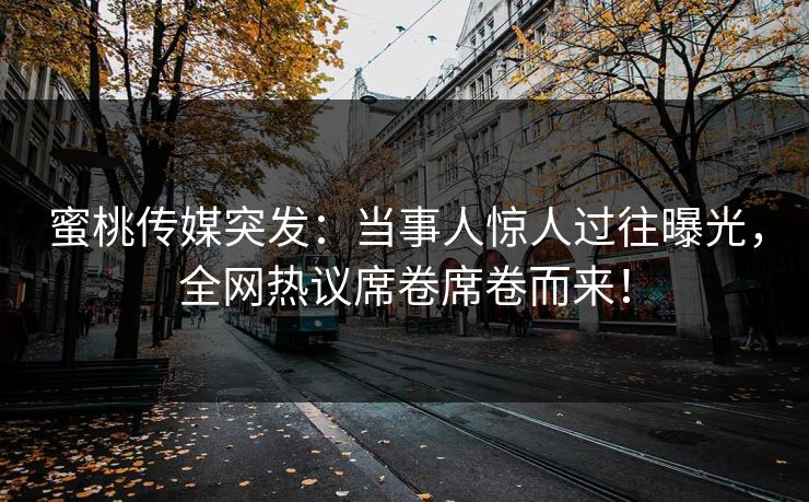 蜜桃传媒突发：当事人惊人过往曝光，全网热议席卷席卷而来！
