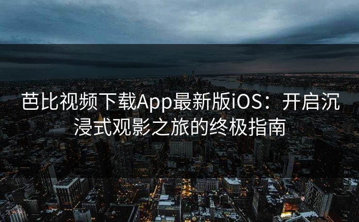 芭比视频下载App最新版iOS：开启沉浸式观影之旅的终极指南