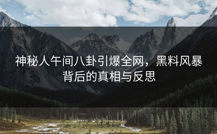 神秘人午间八卦引爆全网，黑料风暴背后的真相与反思