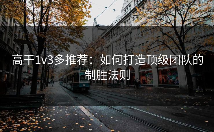 高干1v3多推荐：如何打造顶级团队的制胜法则