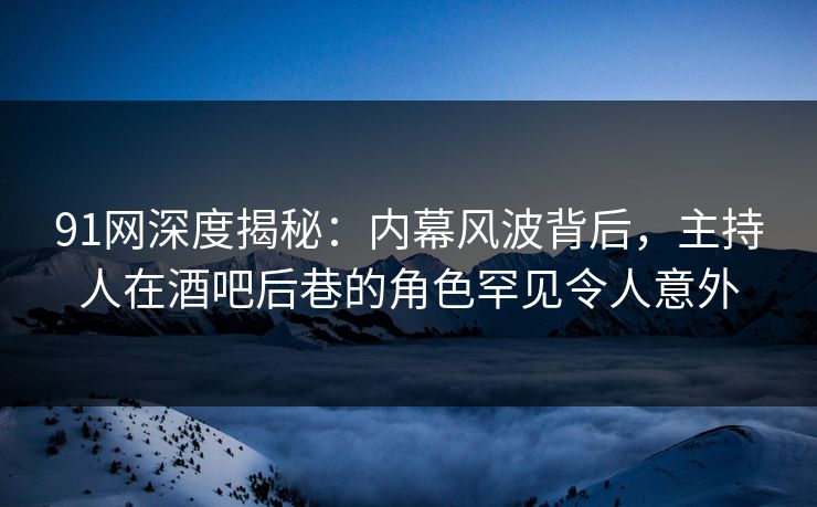 91网深度揭秘：内幕风波背后，主持人在酒吧后巷的角色罕见令人意外