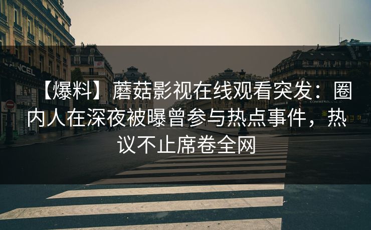 【爆料】蘑菇影视在线观看突发：圈内人在深夜被曝曾参与热点事件，热议不止席卷全网