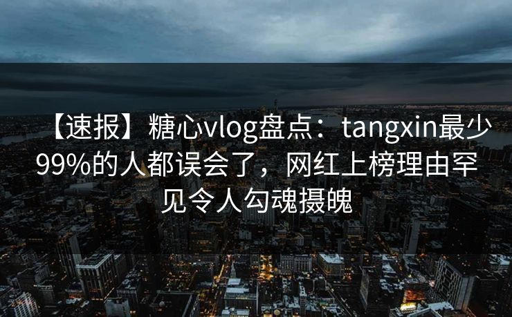 【速报】糖心vlog盘点：tangxin最少99%的人都误会了，网红上榜理由罕见令人勾魂摄魄