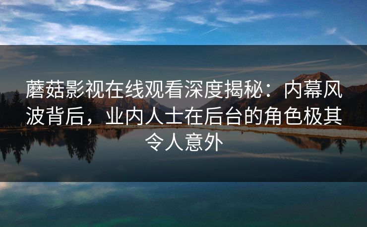 蘑菇影视在线观看深度揭秘：内幕风波背后，业内人士在后台的角色极其令人意外