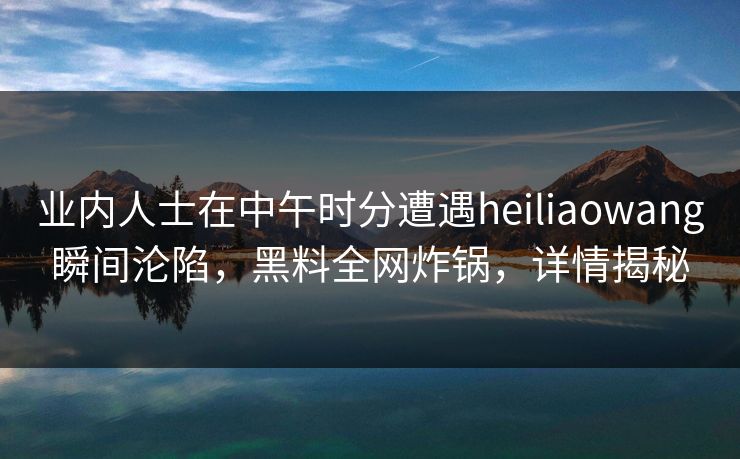 业内人士在中午时分遭遇heiliaowang瞬间沦陷，黑料全网炸锅，详情揭秘