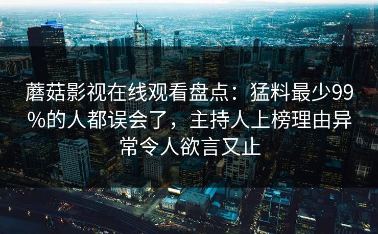 蘑菇影视在线观看盘点:猛料最少99%的人都误会了,主持人上榜理由异常令人欲言又止 蘑菇影视在线观看盘点:猛料最少99%的人都误会了,主持人上榜理由异常令人欲言又止