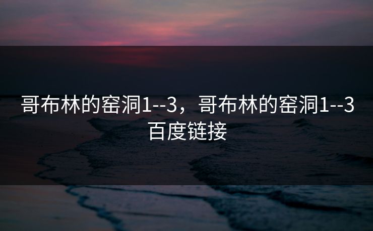 哥布林的窑洞1--3,哥布林的窑洞1--3百度链接 哥布林的窑洞1--3,哥布林的窑洞1--3百度链接