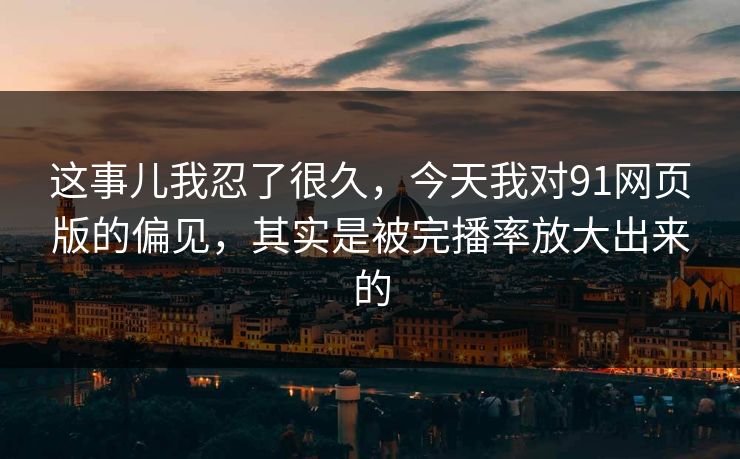 这事儿我忍了很久,今天我对91网页版的偏见,其实是被完播率放大出来的 这事儿我忍了很久,今天我对91网页版的偏见,其实是被完播率放大出来的