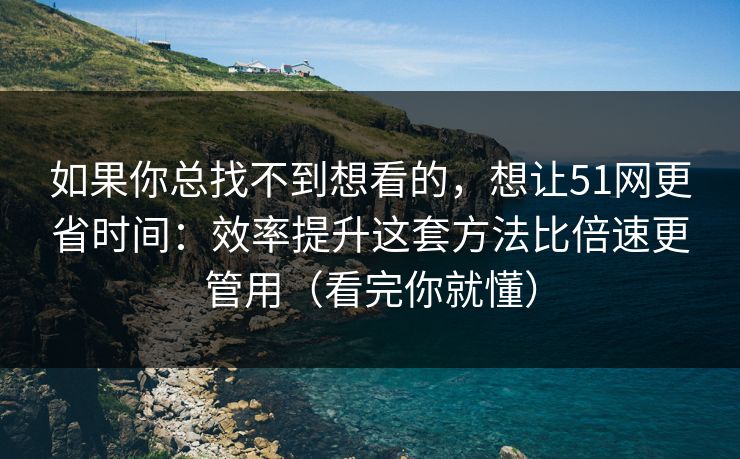 如果你总找不到想看的,想让51网更省时间:效率提升这套方法比倍速更管用(看完你就懂) 如果你总找不到想看的,想让51网更省时间:效率提升这套方法比倍速更管用(看完你就懂)