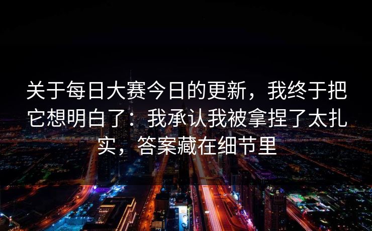 关于每日大赛今日的更新，我终于把它想明白了：我承认我被拿捏了太扎实，答案藏在细节里