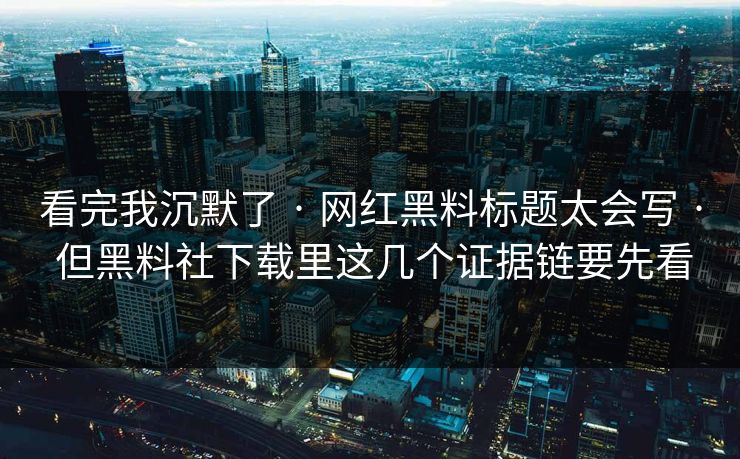 看完我沉默了 · 网红黑料标题太会写 · 但黑料社下载里这几个证据链要先看