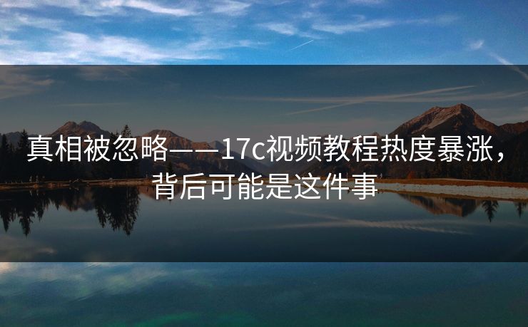真相被忽略——17c视频教程热度暴涨,背后可能是这件事 真相被忽略——17c视频教程热度暴涨,背后可能是这件事