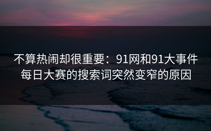 不算热闹却很重要:91网和91大事件每日大赛的搜索词突然变窄的原因 不算热闹却很重要:91网和91大事件每日大赛的搜索词突然变窄的原因